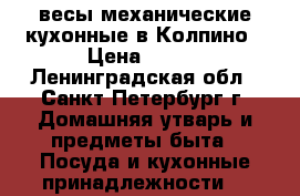 весы механические кухонные в Колпино › Цена ­ 250 - Ленинградская обл., Санкт-Петербург г. Домашняя утварь и предметы быта » Посуда и кухонные принадлежности   